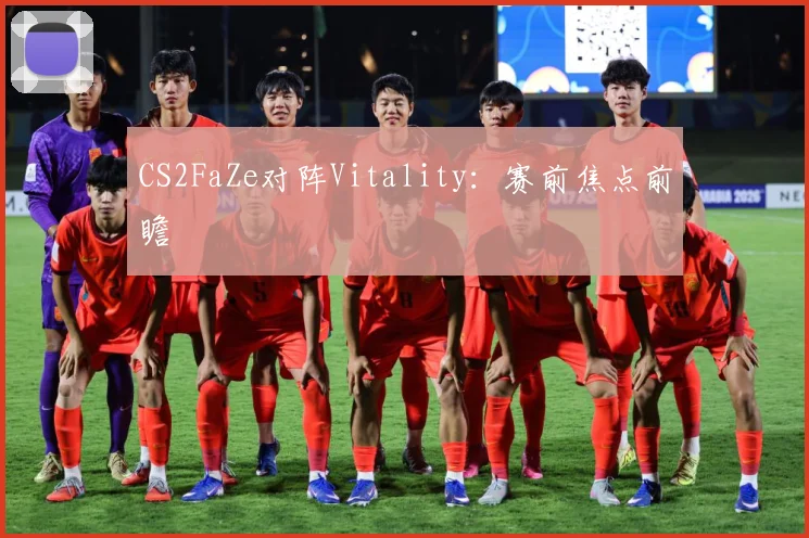 CS2FaZe对阵Vitality：赛前焦点前瞻