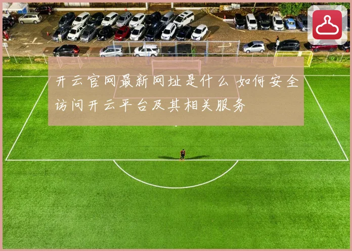 开云官网最新网址是什么 如何安全访问开云平台及其相关服务