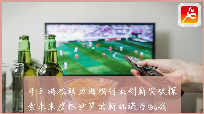 开云游戏助力游戏行业创新突破探索未来虚拟世界的新机遇与挑战