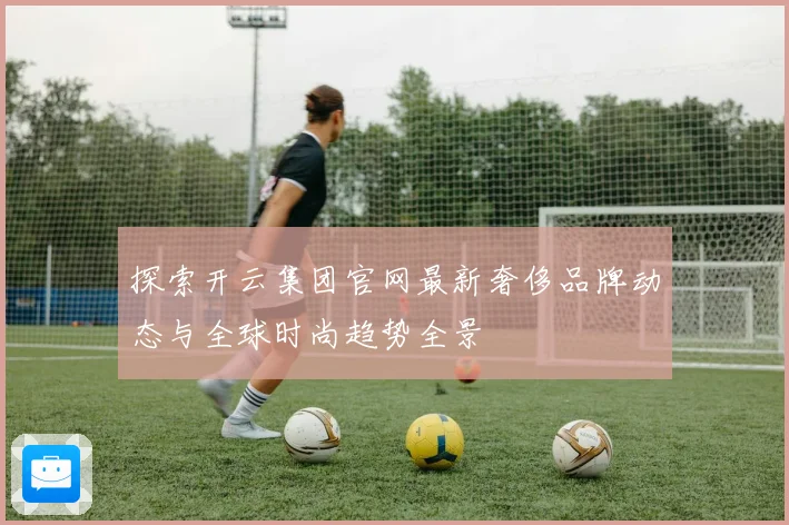 探索开云集团官网最新奢侈品牌动态与全球时尚趋势全景