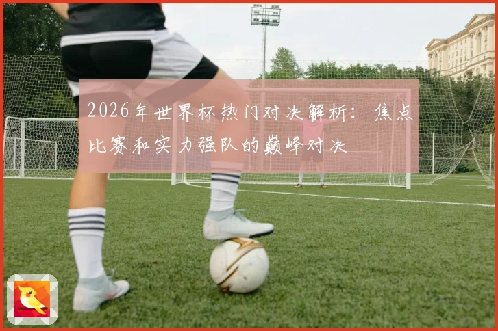 2026年世界杯热门对决解析：焦点比赛和实力强队的巅峰对决