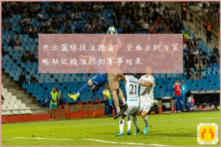 开云篮球投注指南：全面分析与策略助你精准预测赛事结果