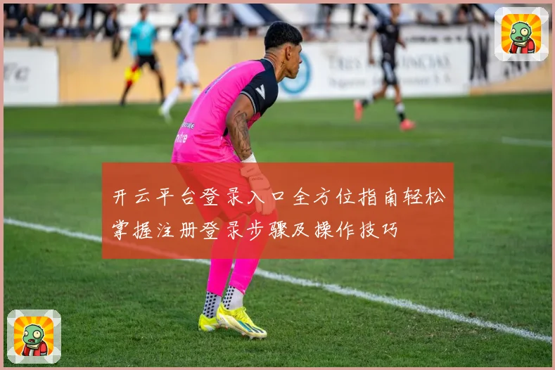 开云平台登录入口全方位指南轻松掌握注册登录步骤及操作技巧