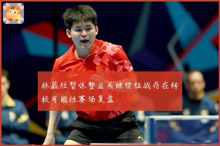 林葳短暂休整后或继续征战存在转校可能性赛场复盘