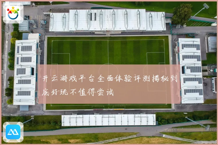 开云游戏平台全面体验评测揭秘到底好玩不值得尝试