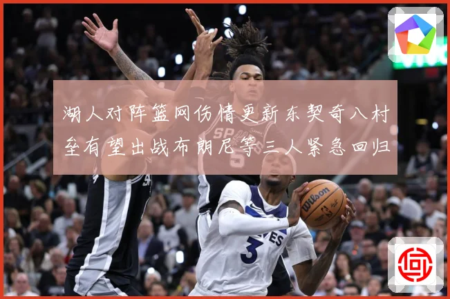 湖人对阵篮网伤情更新东契奇八村垒有望出战布朗尼等三人紧急回归助赢局势