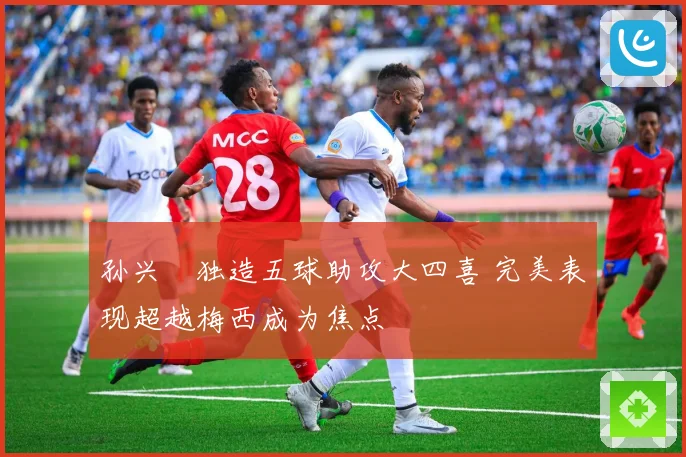 孙兴慜独造五球助攻大四喜 完美表现超越梅西成为焦点