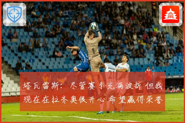 塔瓦雷斯：尽管赛季充满波折 但我现在在拉齐奥很开心 希望赢得荣誉