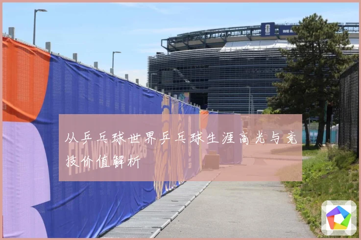 从乒乓球世界乒乓球生涯高光与竞技价值解析
