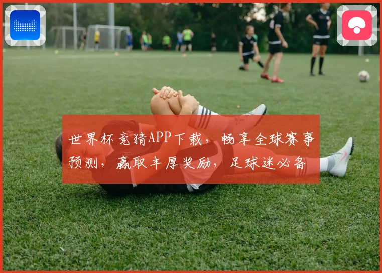 世界杯竞猜APP下载，畅享全球赛事预测，赢取丰厚奖励，足球迷必备工具！