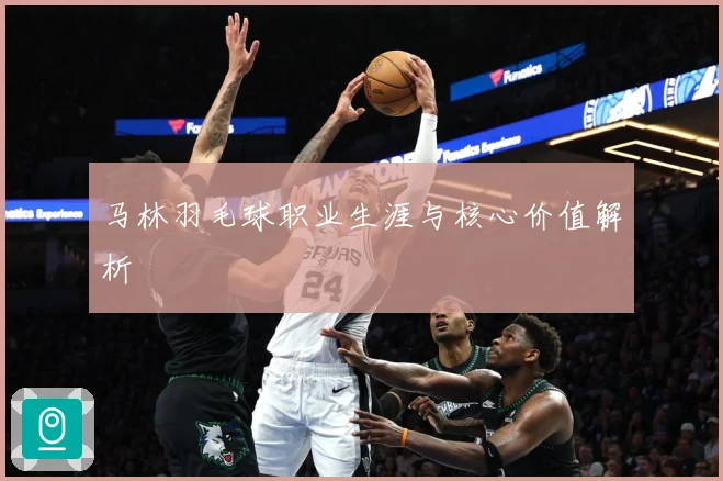 马林羽毛球职业生涯与核心价值解析