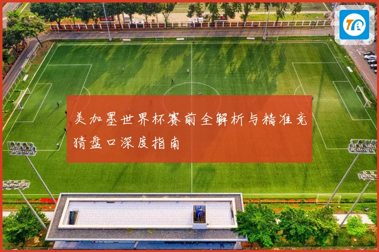 美加墨世界杯赛前全解析与精准竞猜盘口深度指南