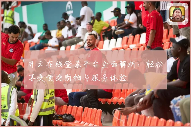 开云在线登录平台全面解析，轻松享受便捷购物与服务体验