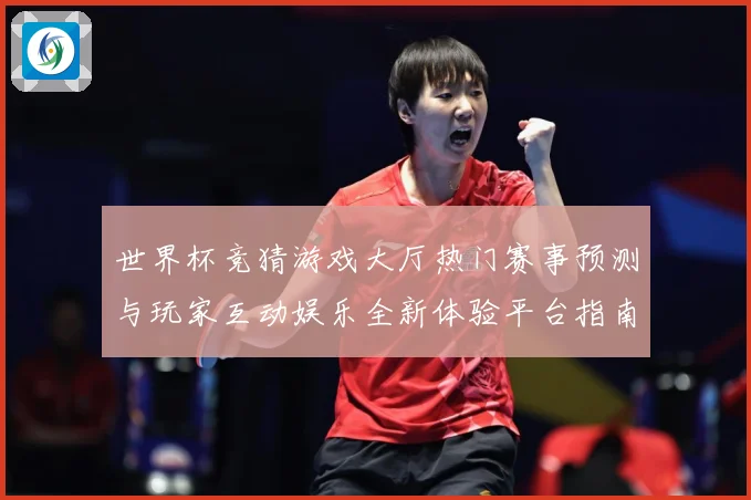 世界杯竞猜游戏大厅热门赛事预测与玩家互动娱乐全新体验平台指南