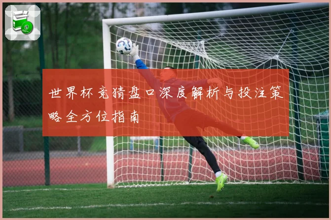 世界杯竞猜盘口深度解析与投注策略全方位指南