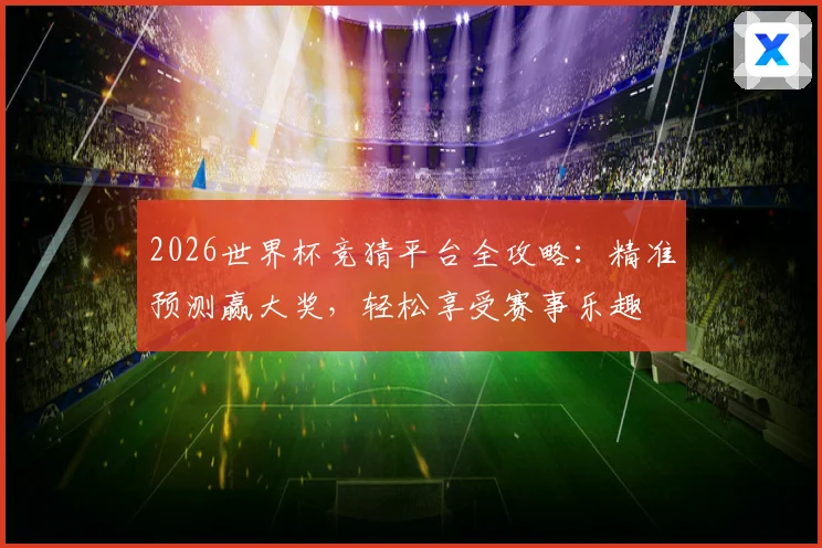 2026世界杯竞猜平台全攻略：精准预测赢大奖，轻松享受赛事乐趣