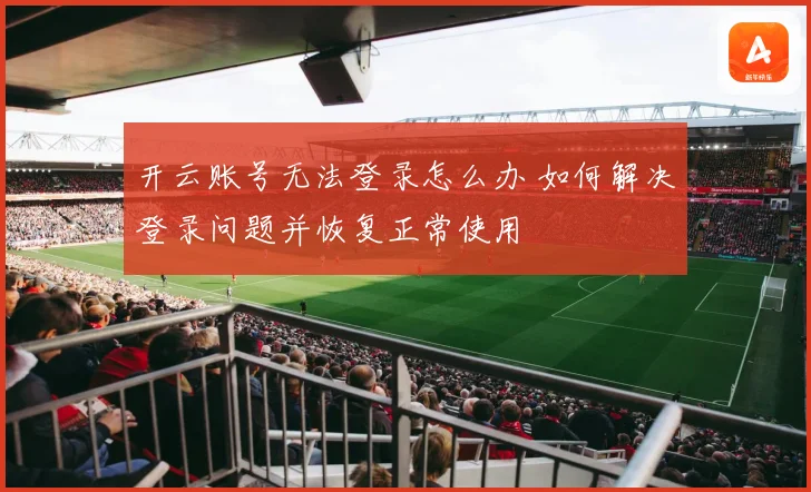 开云账号无法登录怎么办 如何解决登录问题并恢复正常使用