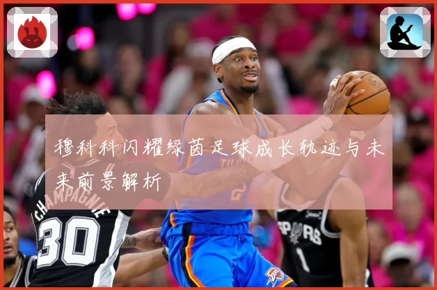 穆科科闪耀绿茵足球成长轨迹与未来前景解析