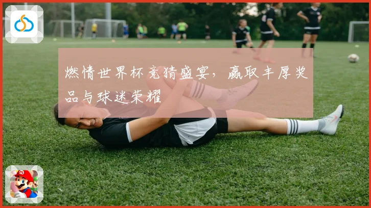 燃情世界杯竞猜盛宴，赢取丰厚奖品与球迷荣耀