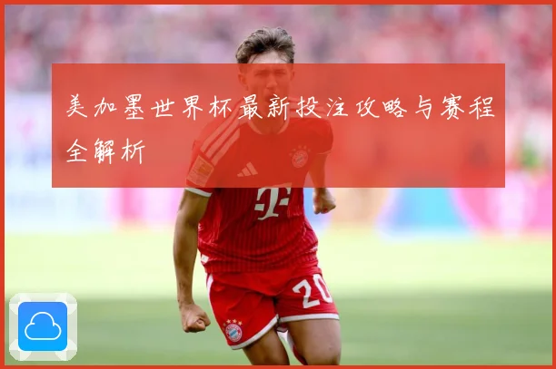 美加墨世界杯最新投注攻略与赛程全解析