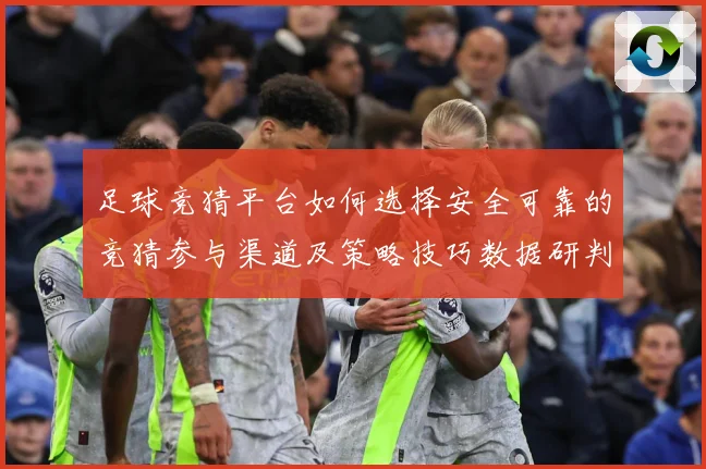 足球竞猜平台如何选择安全可靠的竞猜参与渠道及策略技巧数据研判