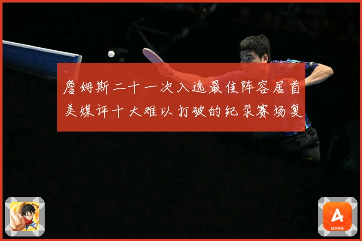 詹姆斯二十一次入选最佳阵容居首美媒评十大难以打破的纪录赛场复盘