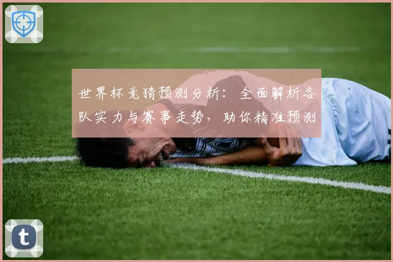 世界杯竞猜预测分析：全面解析各队实力与赛事走势，助你精准预测胜负结果