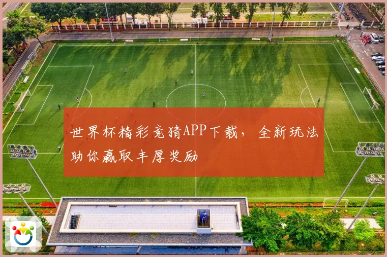 世界杯精彩竞猜APP下载，全新玩法助你赢取丰厚奖励