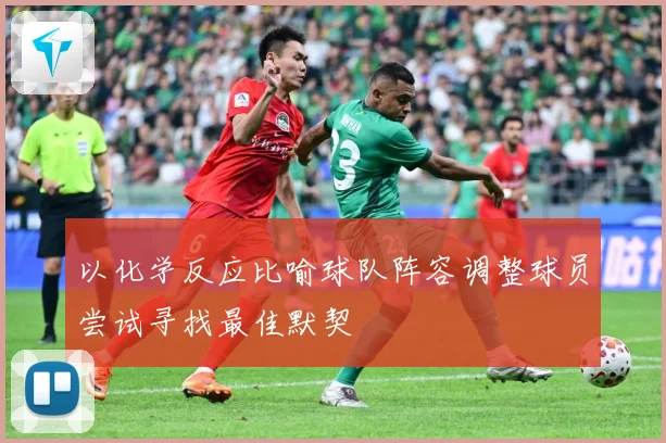 以化学反应比喻球队阵容调整球员尝试寻找最佳默契