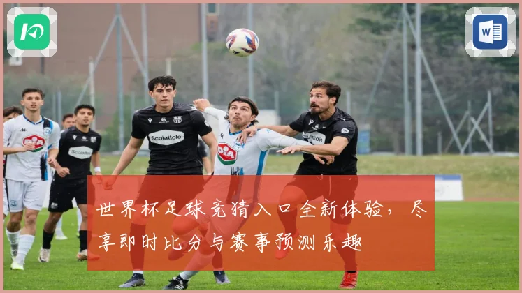 世界杯足球竞猜入口全新体验，尽享即时比分与赛事预测乐趣