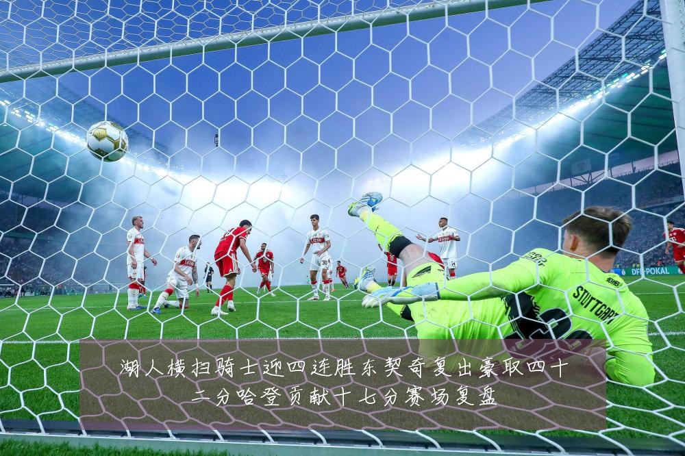 湖人横扫骑士迎四连胜东契奇复出豪取四十二分哈登贡献十七分赛场复盘