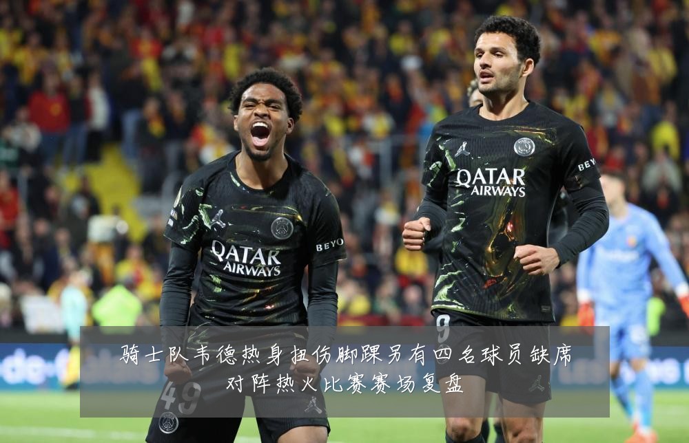 骑士队韦德热身扭伤脚踝另有四名球员缺席对阵热火比赛赛场复盘