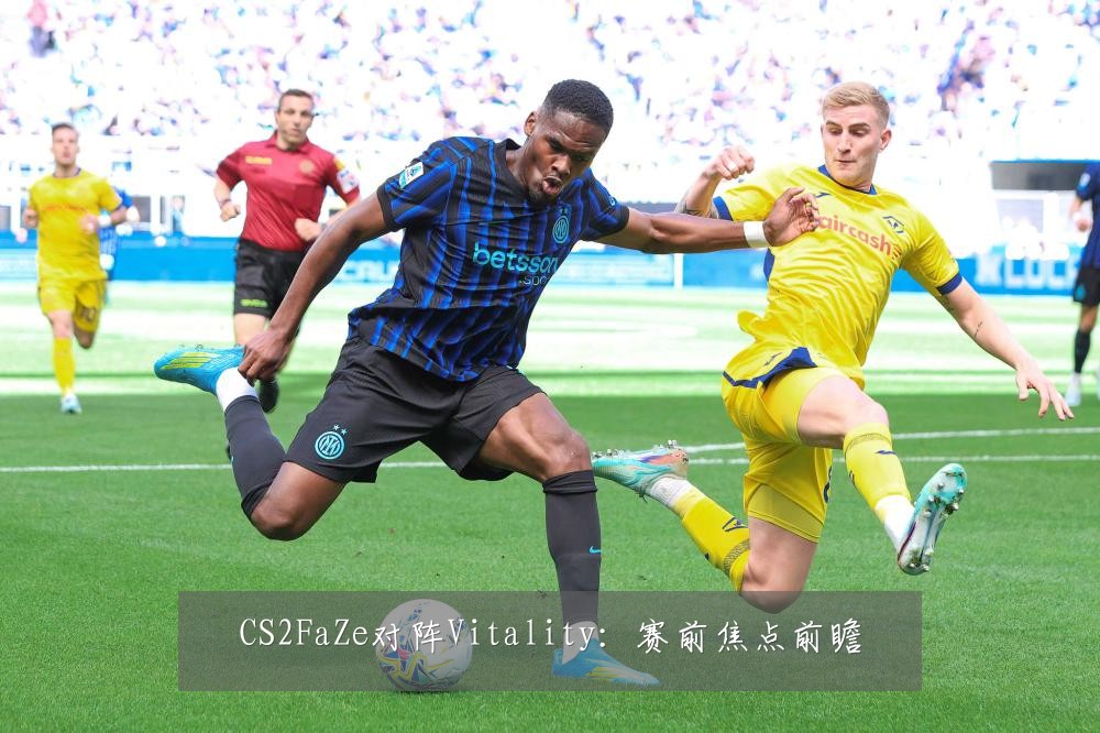 CS2FaZe对阵Vitality：赛前焦点前瞻