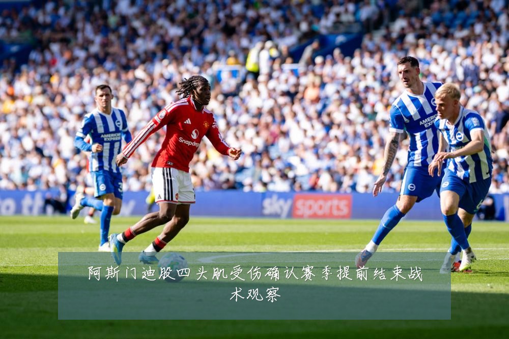 阿斯门迪股四头肌受伤确认赛季提前结束战术观察