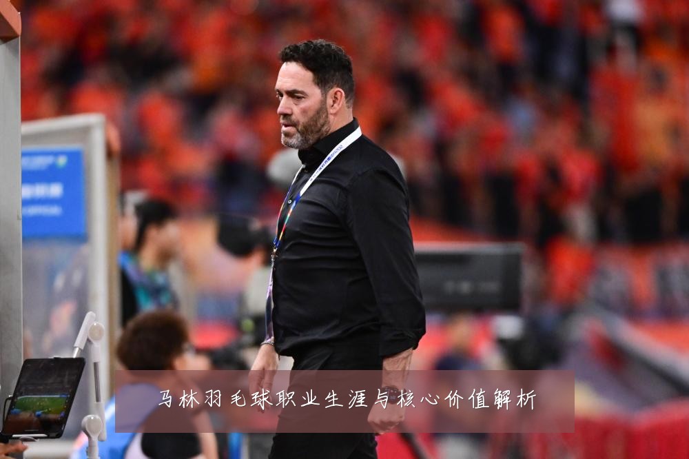 马林羽毛球职业生涯与核心价值解析