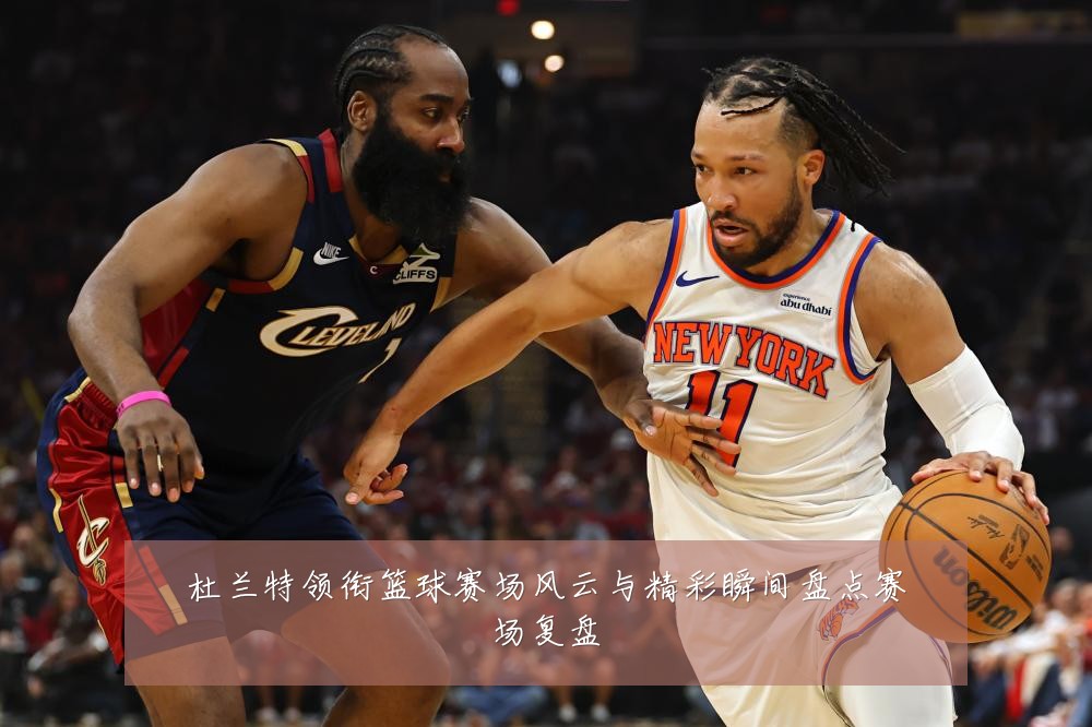 杜兰特领衔篮球赛场风云与精彩瞬间盘点赛场复盘